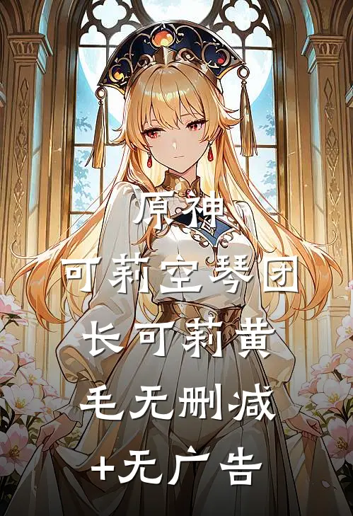 原神：可莉空琴团长可莉黄毛无删减+无广告