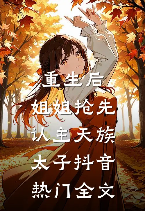 重生后，姐姐抢先认主天族太子抖音热门全文