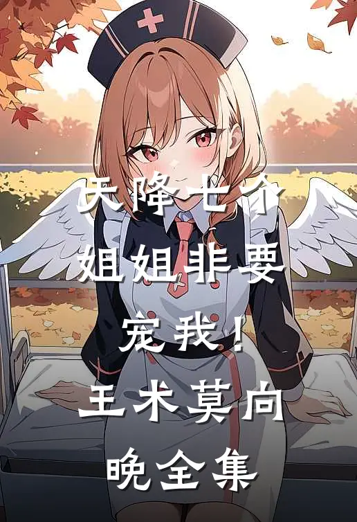 天降七个姐姐非要宠我！王术莫向晚 全集