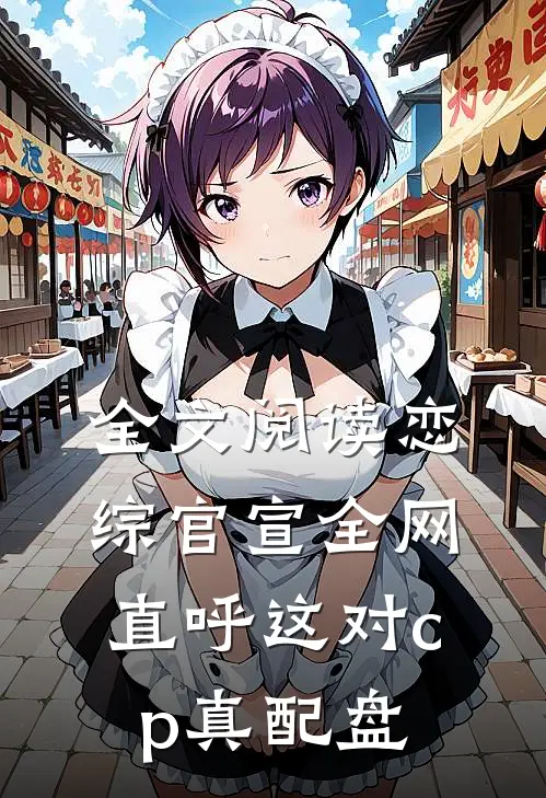 全文阅读恋综官宣全网直呼这对cp真配盘