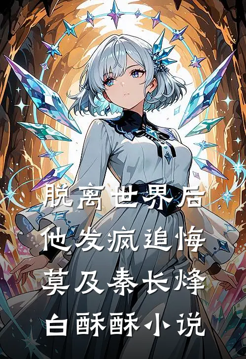 脱离世界后，他发疯追悔莫及秦长烽白酥酥小说