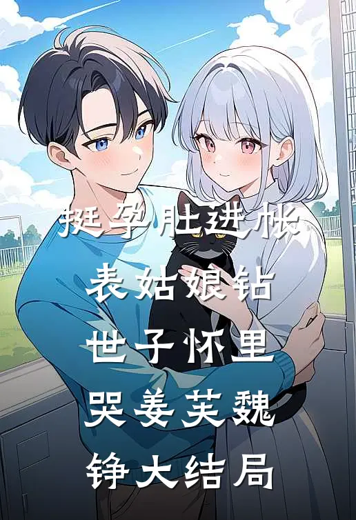 挺孕肚进帐，表姑娘钻世子怀里哭姜芙魏铮大结局