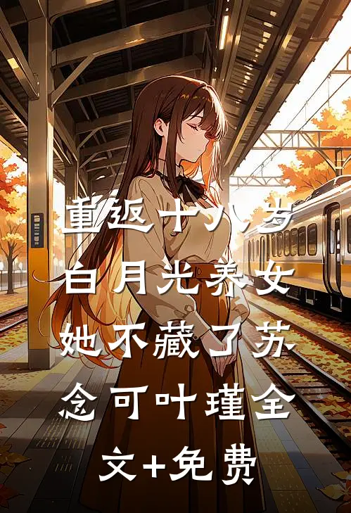 重返十八岁：白月光养女她不藏了苏念可叶瑾全文+免费