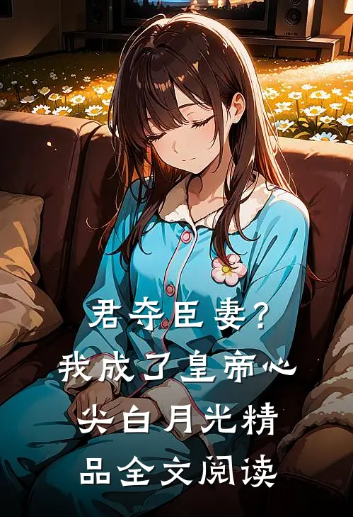 君夺臣妻？我成了皇帝心尖白月光精品全文阅读