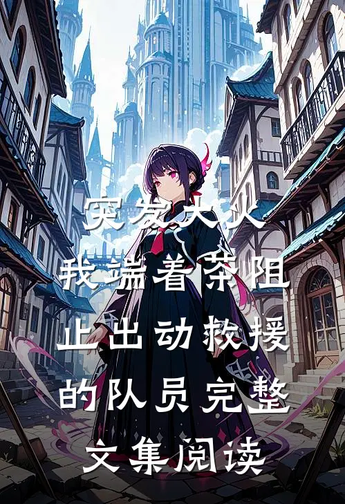突发大火，我端着茶阻止出动救援的队员完整文集阅读