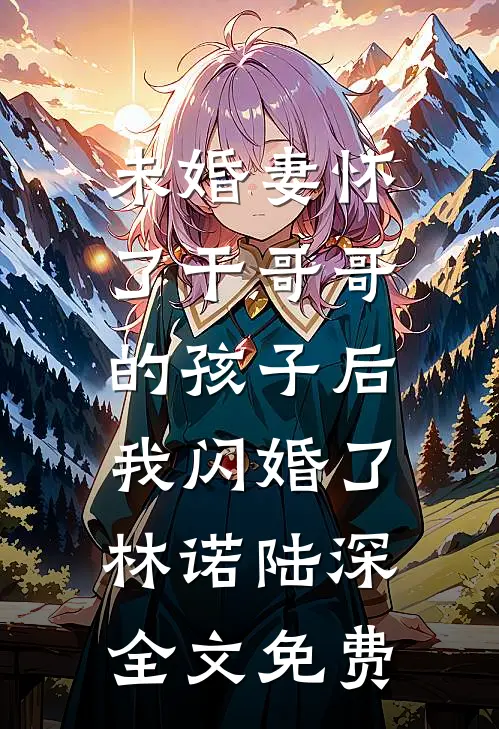 未婚妻怀了干哥哥的孩子后，我闪婚了林诺陆深全文免费