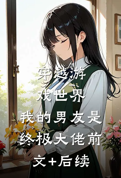 穿越游戏世界，我的男友是终极大佬前文+后续