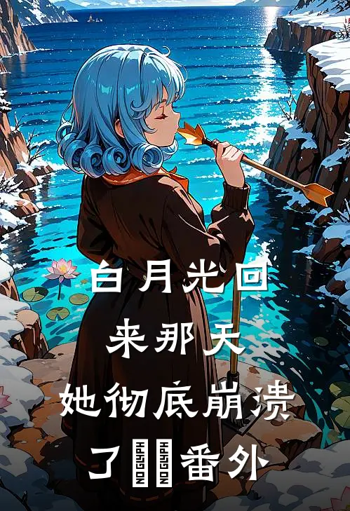 白月光回来那天，她彻底崩溃了​​番外