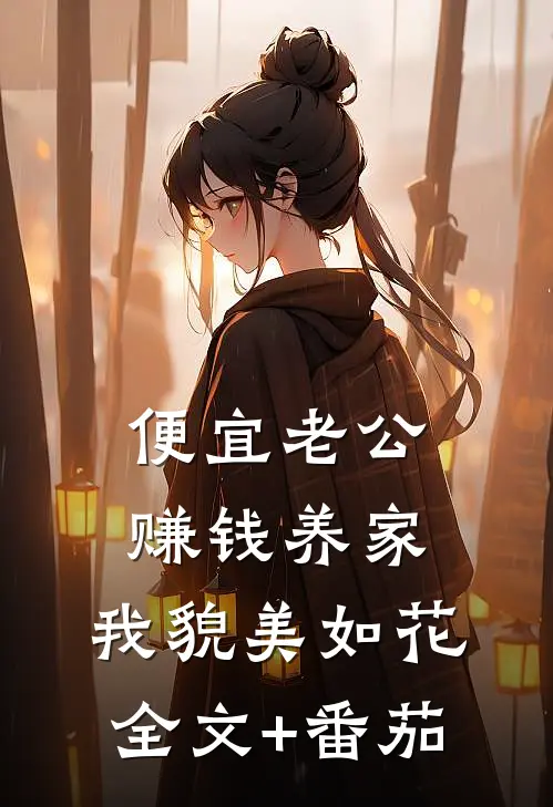 便宜老公赚钱养家，我貌美如花全文+番茄