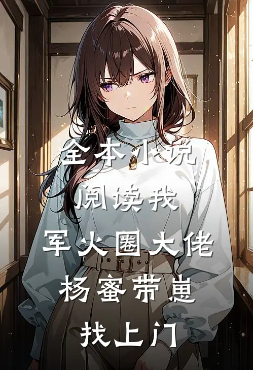 全本小说阅读我，军火圈大佬，杨蜜带崽找上门