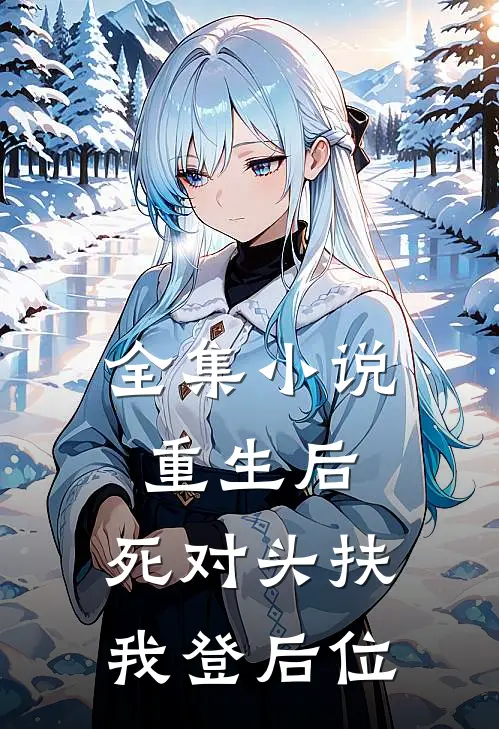 全集小说重生后,死对头扶我登后位