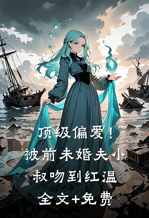 顶级偏爱！被前未婚夫小叔吻到红温全文+免费