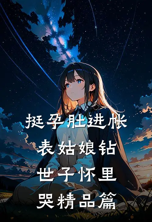 挺孕肚进帐，表姑娘钻世子怀里哭精品篇