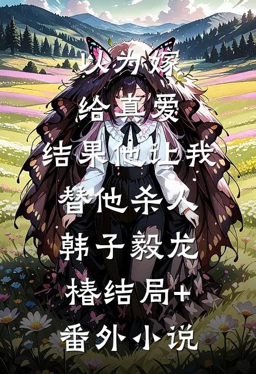 以为嫁给真爱，结果他让我替他杀人韩子毅龙椿结局+番外小说