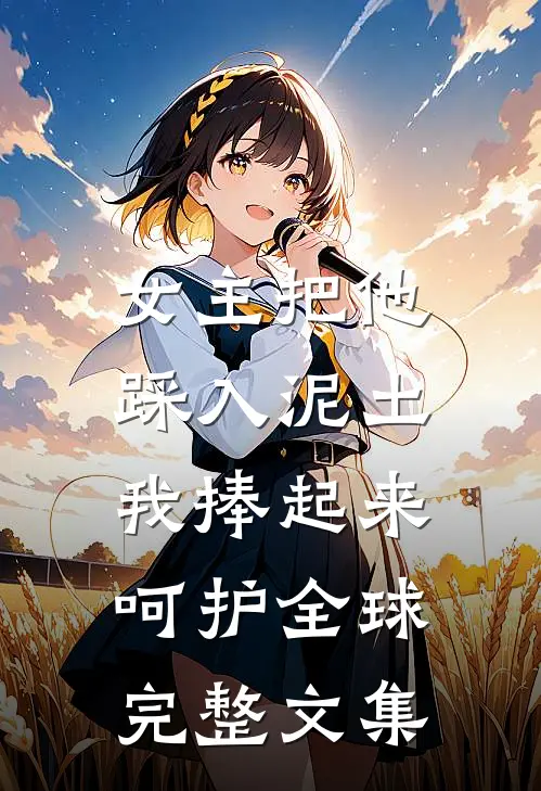 女主把他踩入泥土，我捧起来呵护全球完整文集