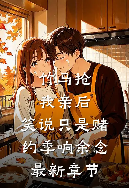 竹马抢我亲后，笑说只是赌约季响余念最新章节