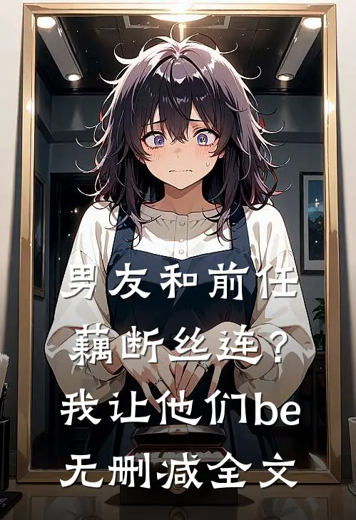 男友和前任藕断丝连？我让他们be无删减全文