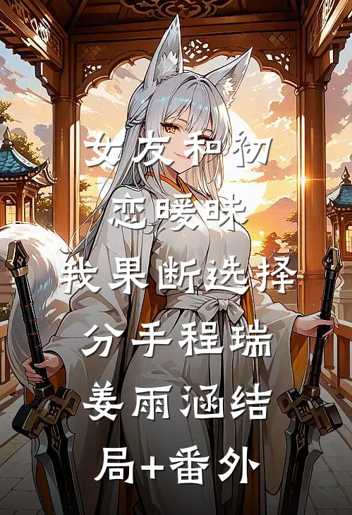 女友和初恋暖昧，我果断选择分手程瑞姜雨涵结局+番外