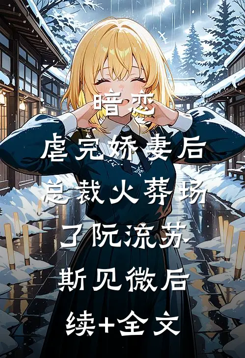 暗恋：虐完娇妻后，总裁火葬场了阮流苏斯见微后续+全文