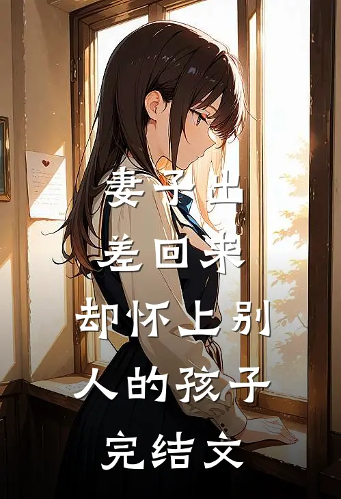 妻子出差回来，却怀上别人的孩子完结文