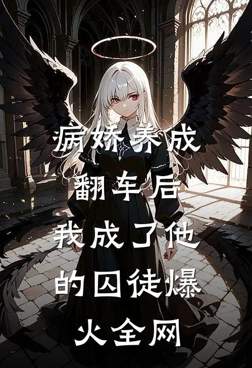病娇养成翻车后，我成了他的囚徒爆火全网
