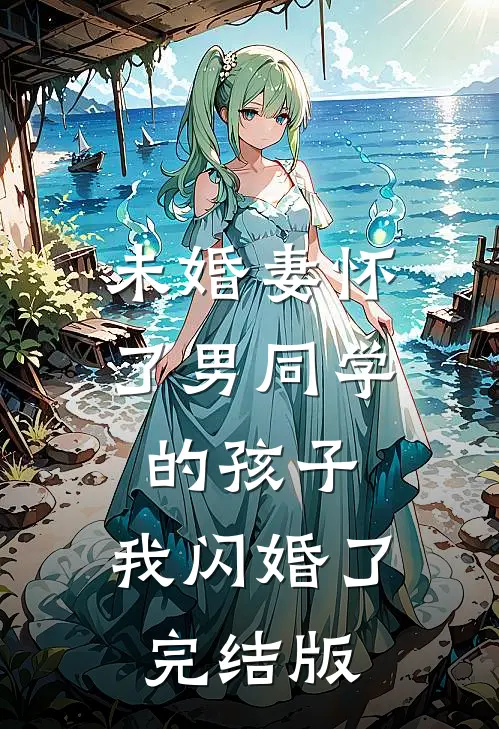 未婚妻怀了男同学的孩子，我闪婚了完结版
