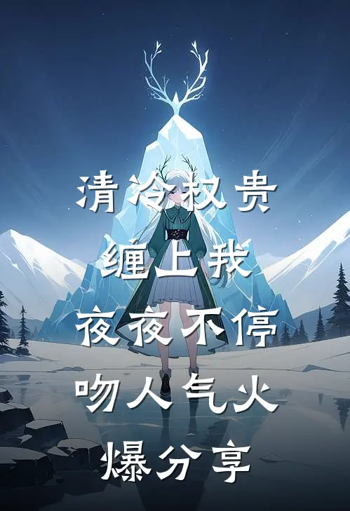 清冷权贵缠上我，夜夜不停吻人气火爆分享