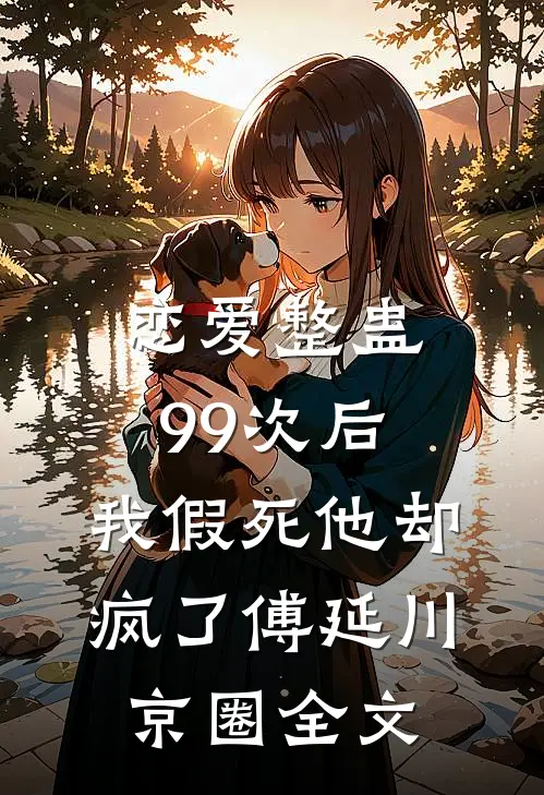 恋爱整蛊99次后，我假死他却疯了傅延川京圈全文