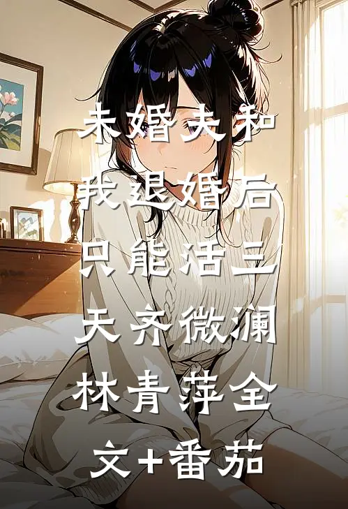 未婚夫和我退婚后，只能活三天齐微澜林青萍全文+番茄