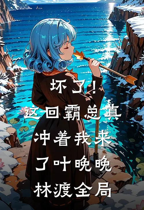 坏了！这回霸总真冲着我来了叶晚晚林渡全局