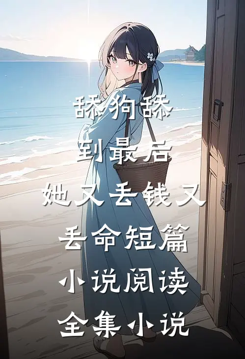 舔狗舔到最后，她又丢钱又丢命短篇小说阅读全集小说