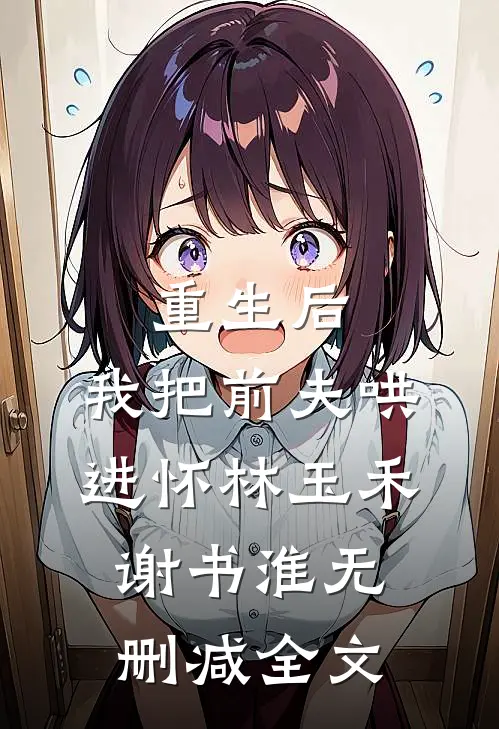 重生后，我把前夫哄进怀林玉禾谢书淮无删减全文