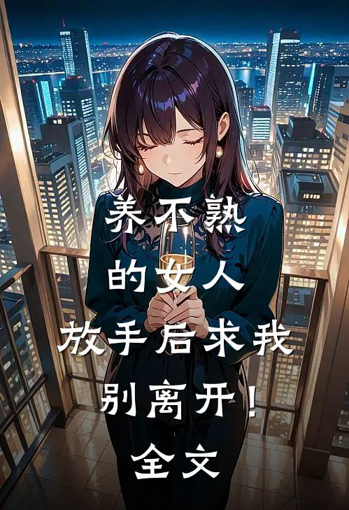 养不熟的女人，放手后求我别离开！全文