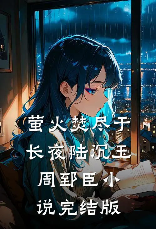 萤火焚尽于长夜陆沉玉周郅臣小说完结版