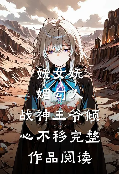 妖女妩媚勾人，战神王爷倾心不移完整作品阅读