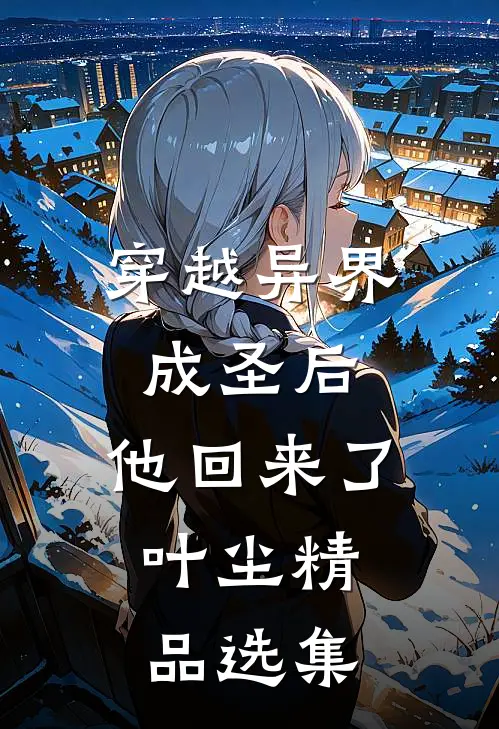 穿越异界成圣后,他回来了,叶尘精品选集