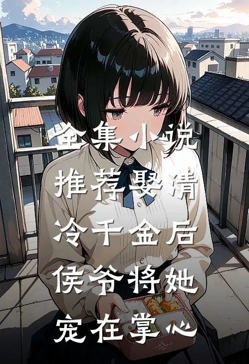 全集小说推荐娶清冷千金后，侯爷将她宠在掌心