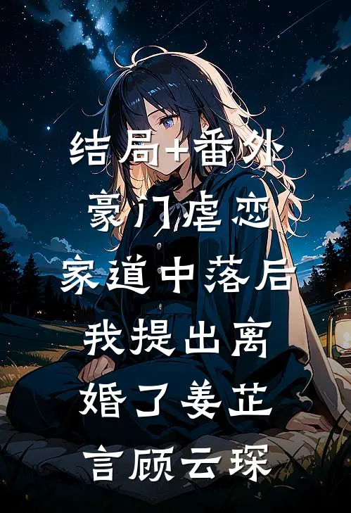 结局+番外豪门虐恋：家道中落后我提出离婚了姜芷言顾云琛