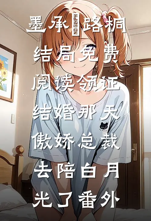 墨承璟路桐结局免费阅读领证结婚那天，傲娇总裁去陪白月光了番外