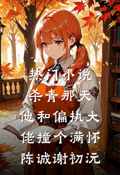 热门小说杀青那天，他和偏执大佬撞个满怀陈诚谢初沅