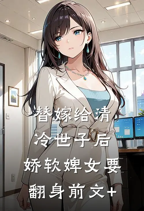 替嫁给清冷世子后，娇软婢女要翻身前文+