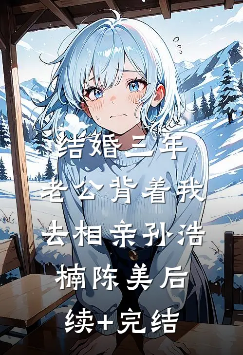 结婚三年，老公背着我去相亲孙浩楠陈美后续+完结