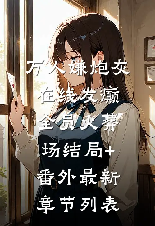 万人嫌炮灰在线发癫，全员火葬场结局+番外最新章节列表