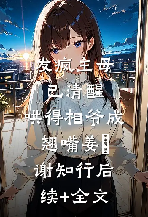 发疯主母已清醒，哄得相爷成翘嘴姜婠谢知行后续+全文