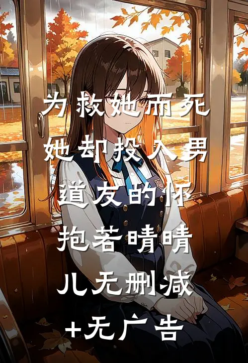 为救她而死，她却投入男道友的怀抱若晴晴儿无删减+无广告