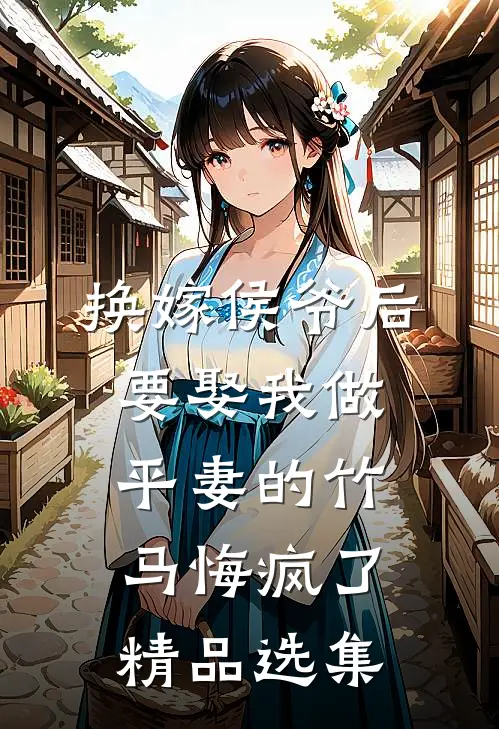 换嫁侯爷后，要娶我做平妻的竹马悔疯了精品选集