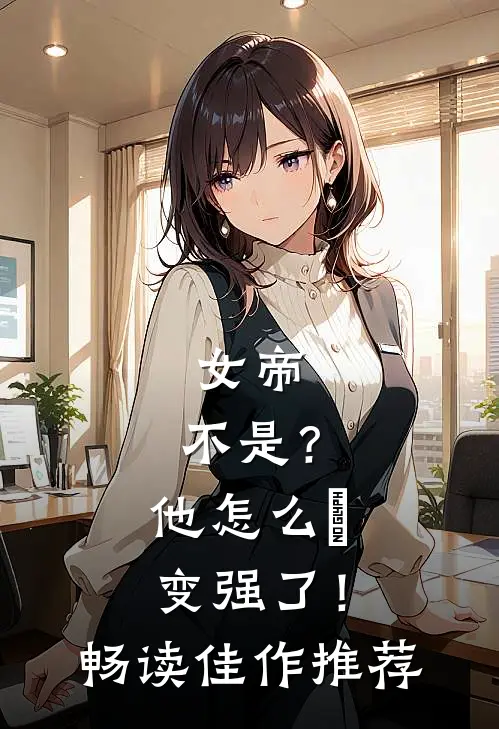 女帝：不是？他怎么叒变强了！畅读佳作推荐