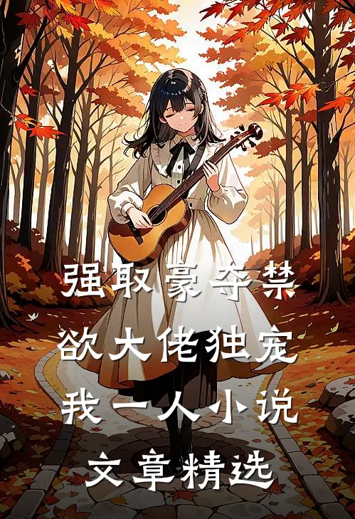 强取豪夺禁欲大佬独宠我一人小说文章精选