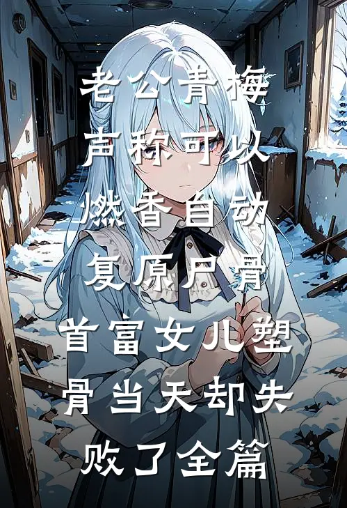 老公青梅声称可以燃香自动复原尸骨，首富女儿塑骨当天却失败了全篇