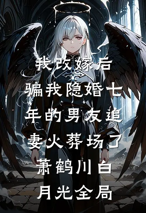 我改嫁后，骗我隐婚七年的男友追妻火葬场了萧鹤川白月光全局